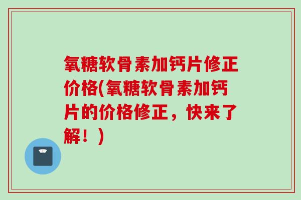 氧糖软骨素加钙片修正价格(氧糖软骨素加钙片的价格修正，快来了解！)