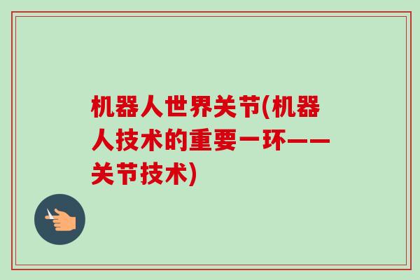 机器人世界关节(机器人技术的重要一环——关节技术)