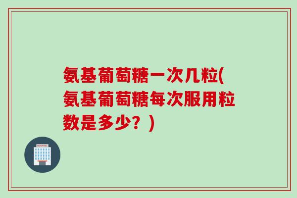 氨基葡萄糖一次几粒(氨基葡萄糖每次服用粒数是多少?) 氨基葡萄糖一次几粒(氨基葡萄糖每次服用粒数是多少?)