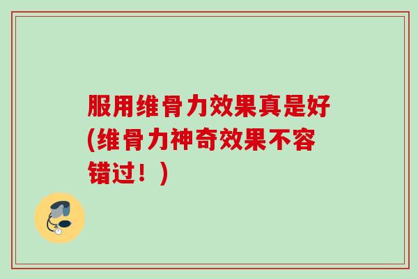 服用维骨力效果真是好(维骨力神奇效果不容错过！)