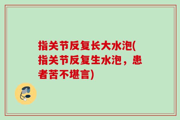 指关节反复长大水泡(指关节反复生水泡，患者苦不堪言)