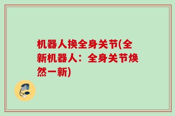 机器人换全身关节(全新机器人：全身关节焕然一新)