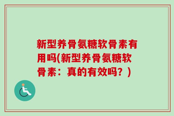 新型养骨氨糖软骨素有用吗(新型养骨氨糖软骨素：真的有效吗？)