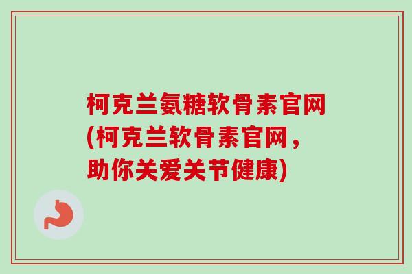柯克兰氨糖软骨素官网(柯克兰软骨素官网，助你关爱关节健康)