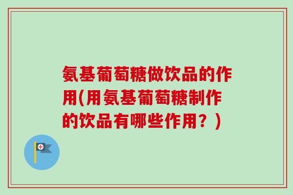 氨基葡萄糖做饮品的作用(用氨基葡萄糖制作的饮品有哪些作用？)