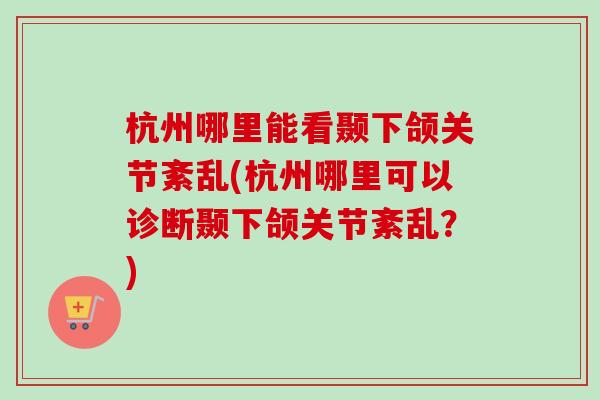 杭州哪里能看颞下颌关节紊乱(杭州哪里可以诊断颞下颌关节紊乱？)