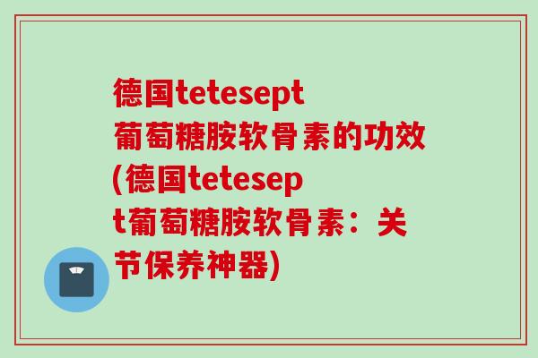 德国tetesept葡萄糖胺软骨素的功效(德国tetesept葡萄糖胺软骨素：关节保养神器)
