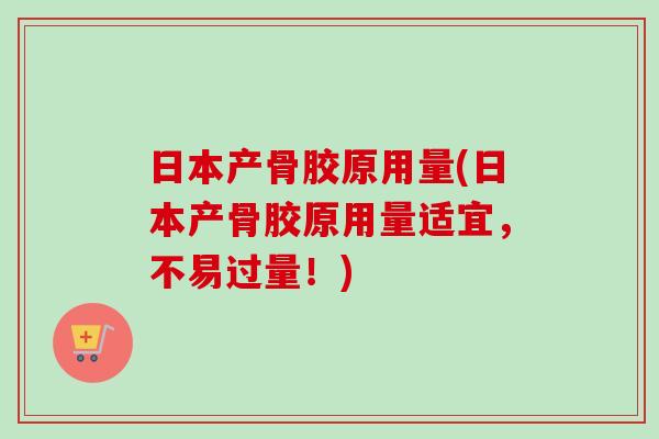 日本产骨胶原用量(日本产骨胶原用量适宜，不易过量！)