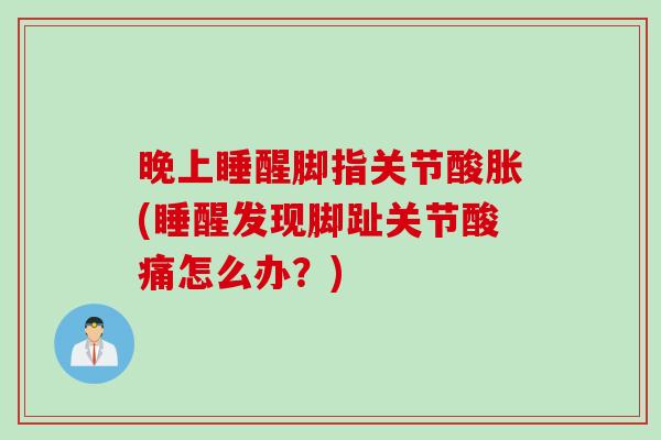 晚上睡醒脚指关节酸胀(睡醒发现脚趾关节酸痛怎么办？)