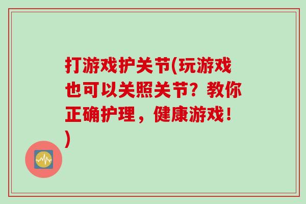 打游戏护关节(玩游戏也可以关照关节？教你正确护理，健康游戏！)