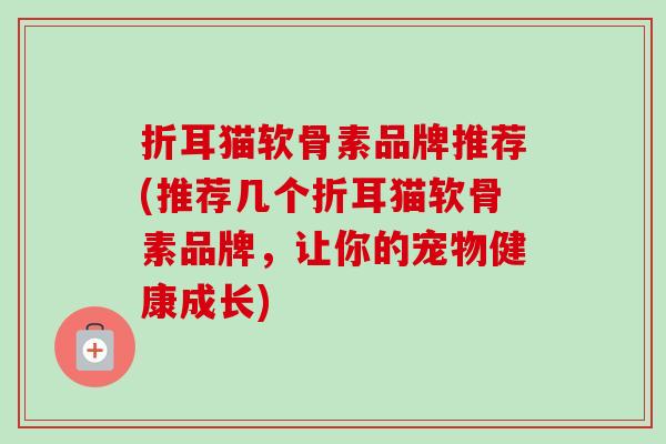 折耳猫软骨素品牌推荐(推荐几个折耳猫软骨素品牌，让你的宠物健康成长)