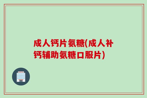 成人钙片氨糖(成人补钙辅助氨糖口服片)