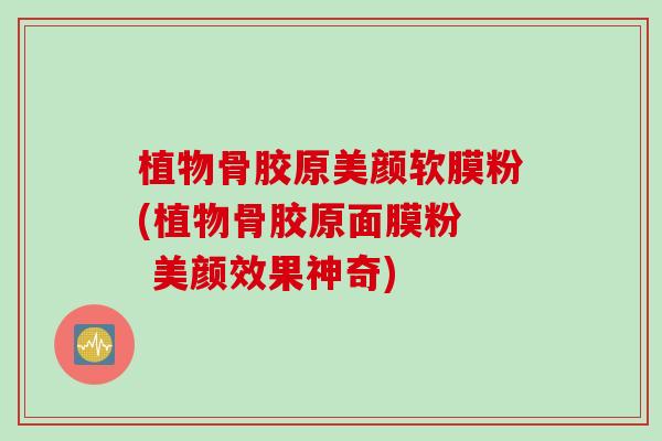植物骨胶原美颜软膜粉(植物骨胶原面膜粉  美颜效果神奇)
