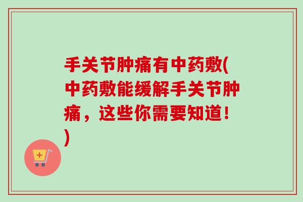 手关节肿痛有中药敷(中药敷能缓解手关节肿痛，这些你需要知道！)