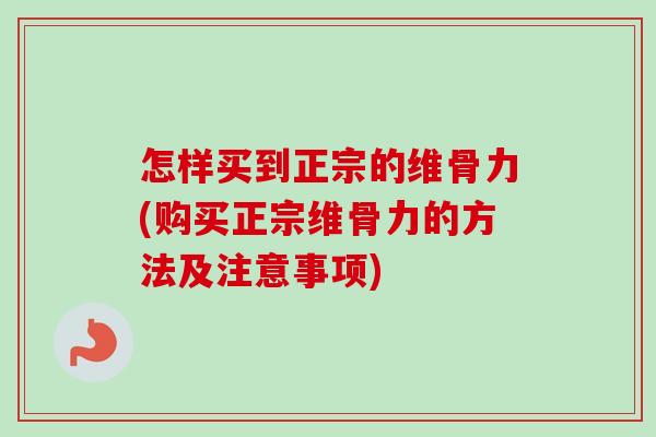 怎样买到正宗的维骨力(购买正宗维骨力的方法及注意事项)
