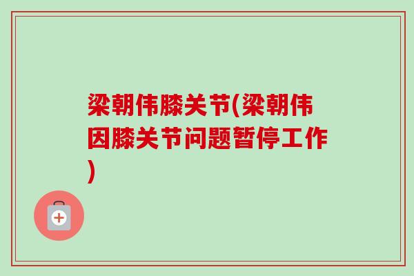 梁朝伟膝关节(梁朝伟因膝关节问题暂停工作)