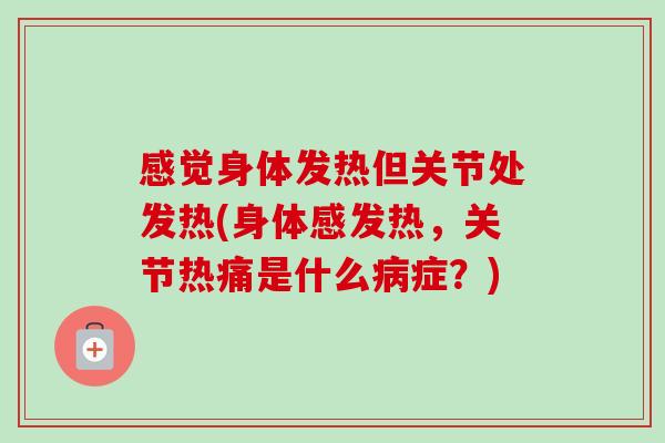 感觉身体发热但关节处发热(身体感发热，关节热痛是什么病症？)