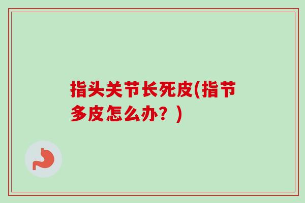 指头关节长死皮(指节多皮怎么办？)