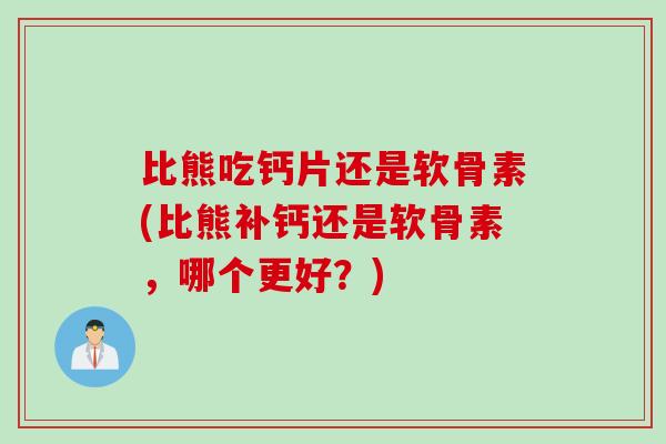 比熊吃钙片还是软骨素(比熊补钙还是软骨素，哪个更好？)