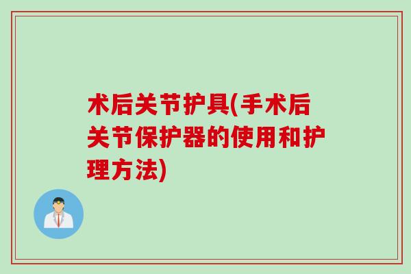 术后关节护具(手术后关节保护器的使用和护理方法)