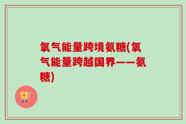 氧气能量跨境氨糖(氧气能量跨越国界——氨糖)