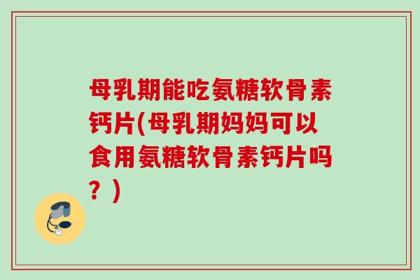 母乳期能吃氨糖软骨素钙片(母乳期妈妈可以食用氨糖软骨素钙片吗？)