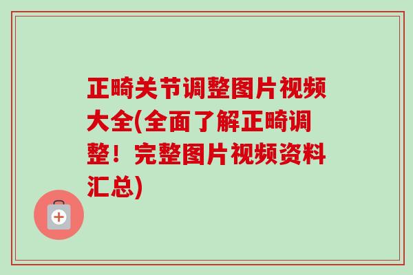 正畸关节调整图片视频大全(全面了解正畸调整！完整图片视频资料汇总)