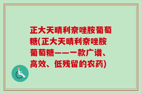 正大天晴利奈唑胺葡萄糖(正大天晴利奈唑胺葡萄糖——一款广谱、高效、低残留的农药)