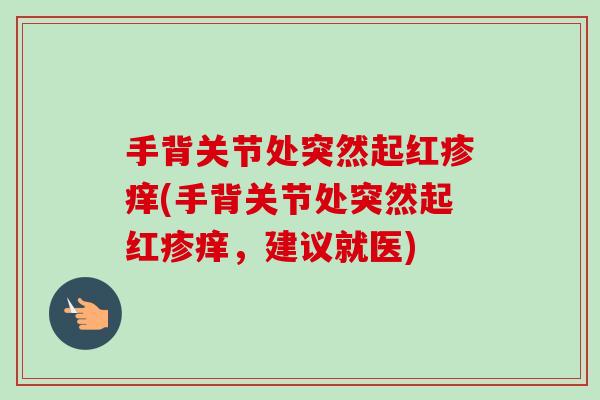 手背关节处突然起红疹痒(手背关节处突然起红疹痒，建议就医)