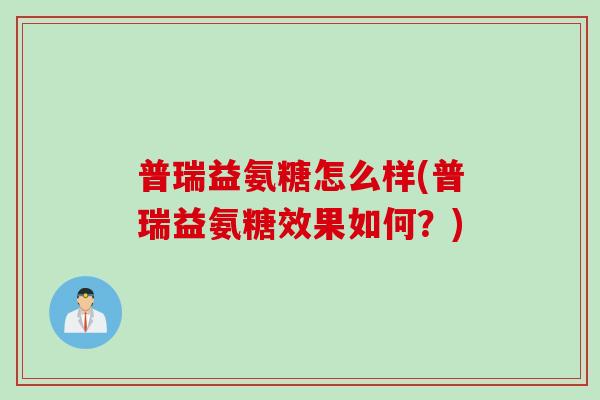 普瑞益氨糖怎么样(普瑞益氨糖效果如何？)