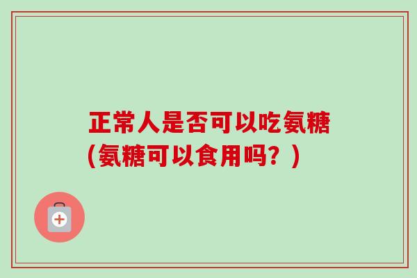 正常人是否可以吃氨糖(氨糖可以食用吗？)