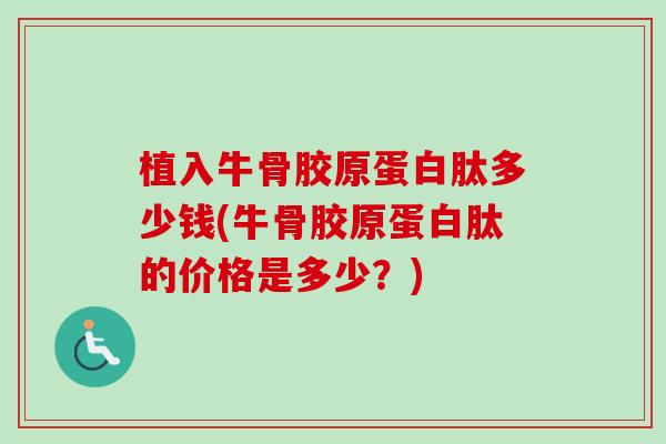植入牛骨胶原蛋白肽多少钱(牛骨胶原蛋白肽的价格是多少？)
