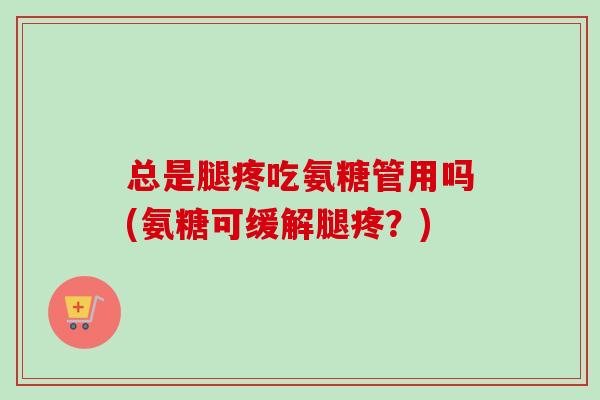 总是腿疼吃氨糖管用吗(氨糖可缓解腿疼？)