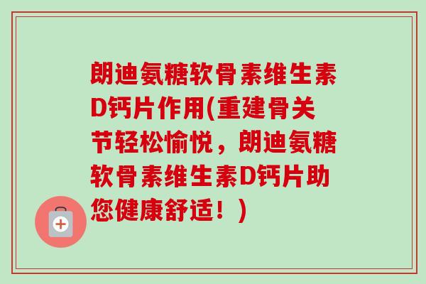 朗迪氨糖软骨素维生素D钙片作用(重建骨关节轻松愉悦，朗迪氨糖软骨素维生素D钙片助您健康舒适！)