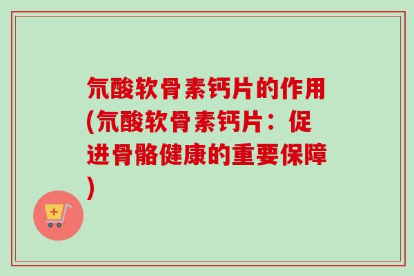 氘酸软骨素钙片的作用(氘酸软骨素钙片：促进骨骼健康的重要保障)