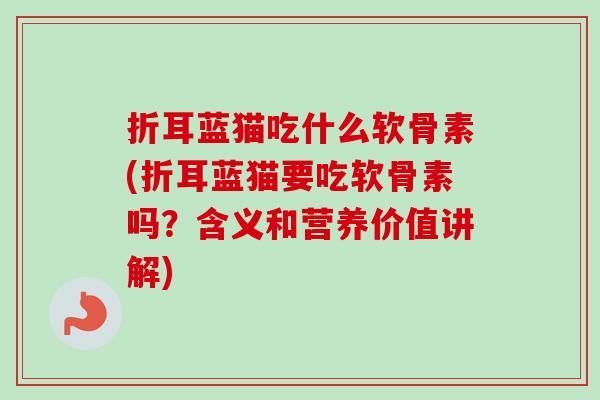 折耳蓝猫吃什么软骨素(折耳蓝猫要吃软骨素吗？含义和营养价值讲解)