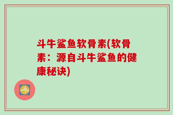 斗牛鲨鱼软骨素(软骨素：源自斗牛鲨鱼的健康秘诀)