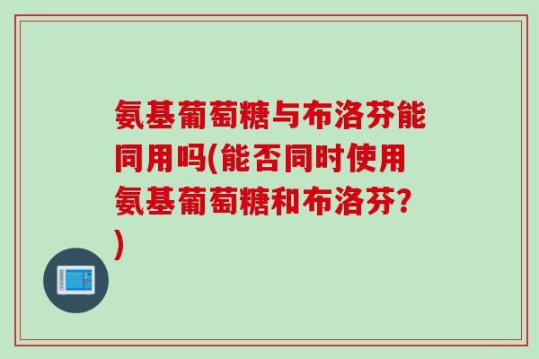 氨基葡萄糖与布洛芬能同用吗(能否同时使用氨基葡萄糖和布洛芬？)
