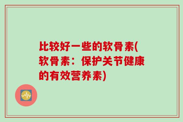 比较好一些的软骨素(软骨素：保护关节健康的有效营养素)