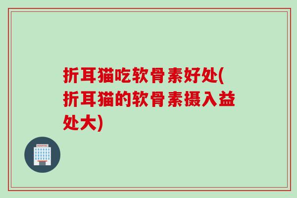 折耳猫吃软骨素好处(折耳猫的软骨素摄入益处大)