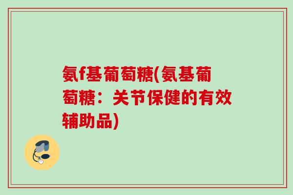 氨f基葡萄糖(氨基葡萄糖：关节保健的有效辅助品)