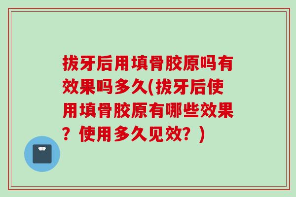 拔牙后用填骨胶原吗有效果吗多久(拔牙后使用填骨胶原有哪些效果？使用多久见效？)
