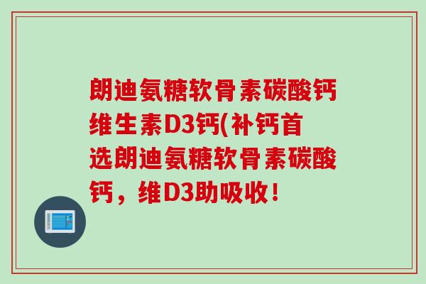 朗迪氨糖软骨素碳酸钙维生素D3钙(补钙首选朗迪氨糖软骨素碳酸钙，维D3助吸收！