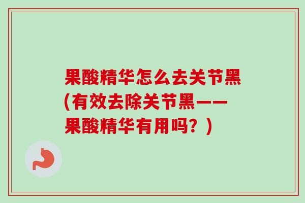 果酸精华怎么去关节黑(有效去除关节黑——果酸精华有用吗？)