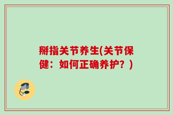 掰指关节养生(关节保健：如何正确养护？)