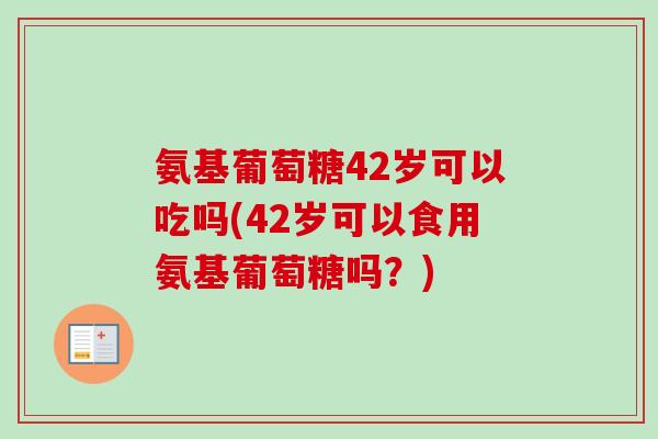 氨基葡萄糖42岁可以吃吗(42岁可以食用氨基葡萄糖吗?) 氨基葡萄糖42岁可以吃吗(42岁可以食用氨基葡萄糖吗?)