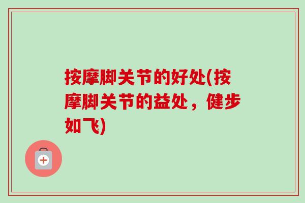 按摩脚关节的好处(按摩脚关节的益处，健步如飞)