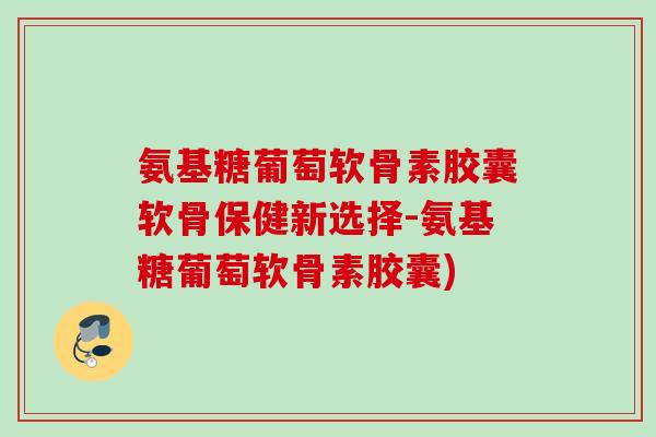 氨基糖葡萄软骨素胶囊软骨保健新选择-氨基糖葡萄软骨素胶囊)