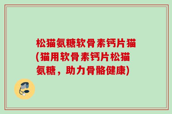 松猫氨糖软骨素钙片猫(猫用软骨素钙片松猫氨糖，助力骨骼健康)