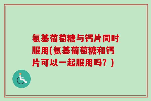 氨基葡萄糖与钙片同时服用(氨基葡萄糖和钙片可以一起服用吗？)
